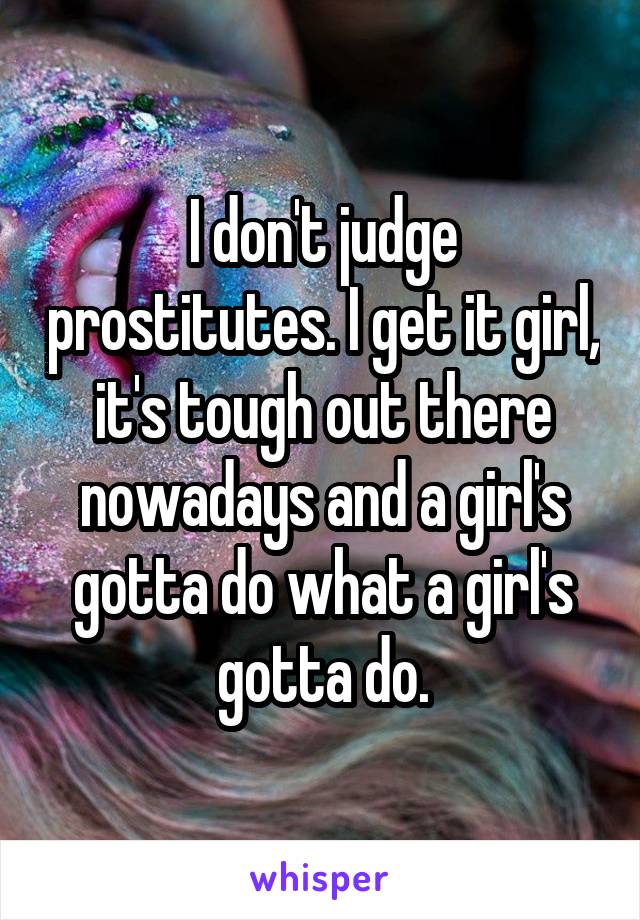 I don't judge prostitutes. I get it girl, it's tough out there nowadays and a girl's gotta do what a girl's gotta do.