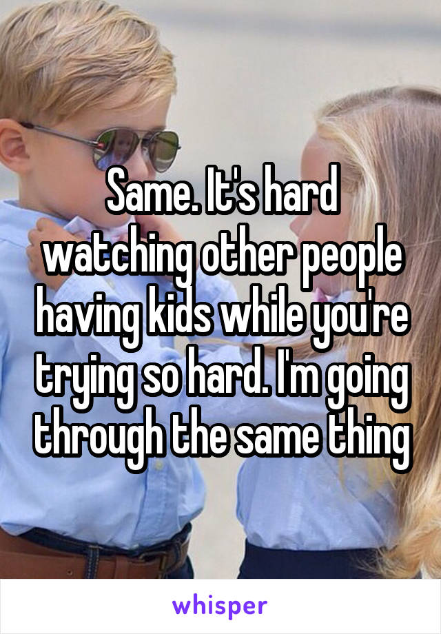Same. It's hard watching other people having kids while you're trying so hard. I'm going through the same thing