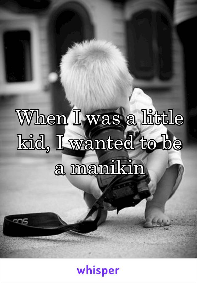 When I was a little kid, I wanted to be a manikin