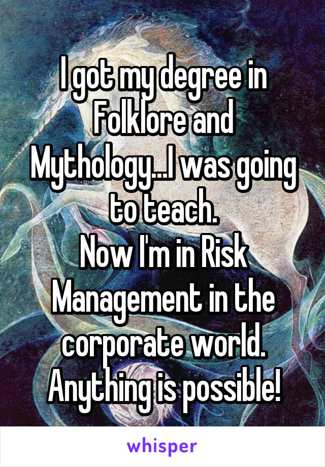 I got my degree in Folklore and Mythology...I was going to teach.
Now I'm in Risk Management in the corporate world. Anything is possible!