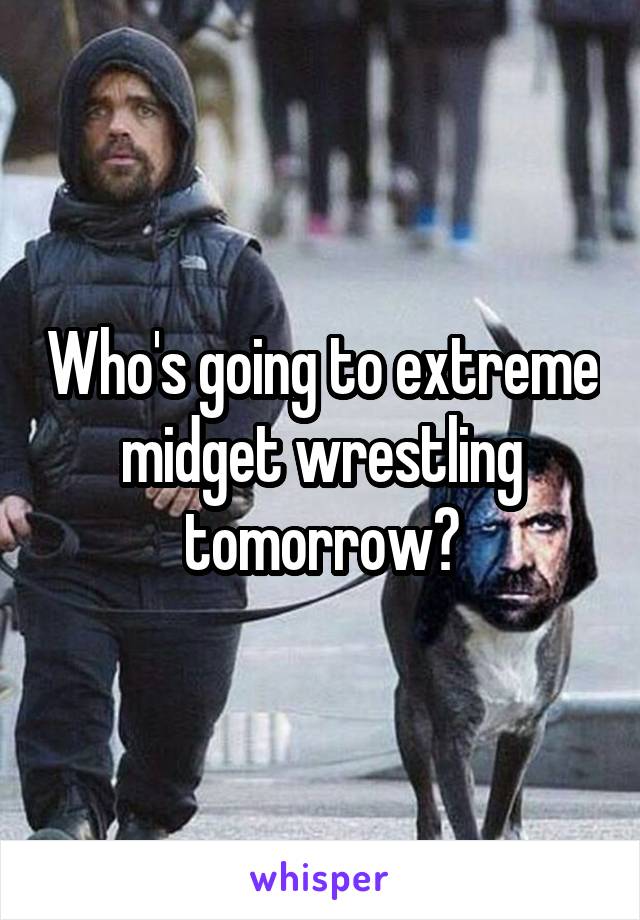 Who's going to extreme midget wrestling tomorrow?