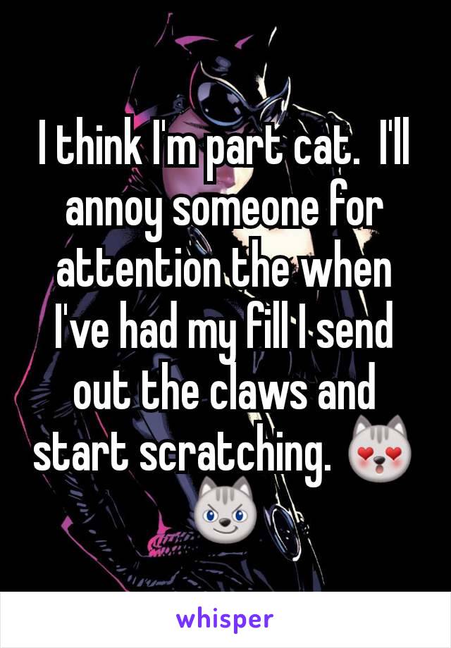 I think I'm part cat.  I'll annoy someone for attention the when I've had my fill I send out the claws and start scratching. 😻😼