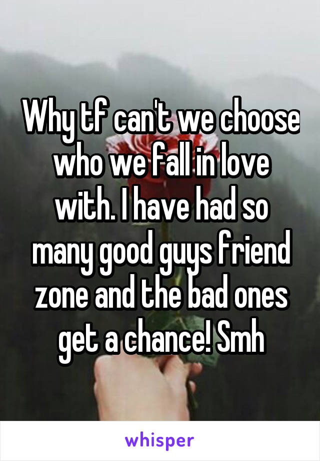 Why tf can't we choose who we fall in love with. I have had so many good guys friend zone and the bad ones get a chance! Smh