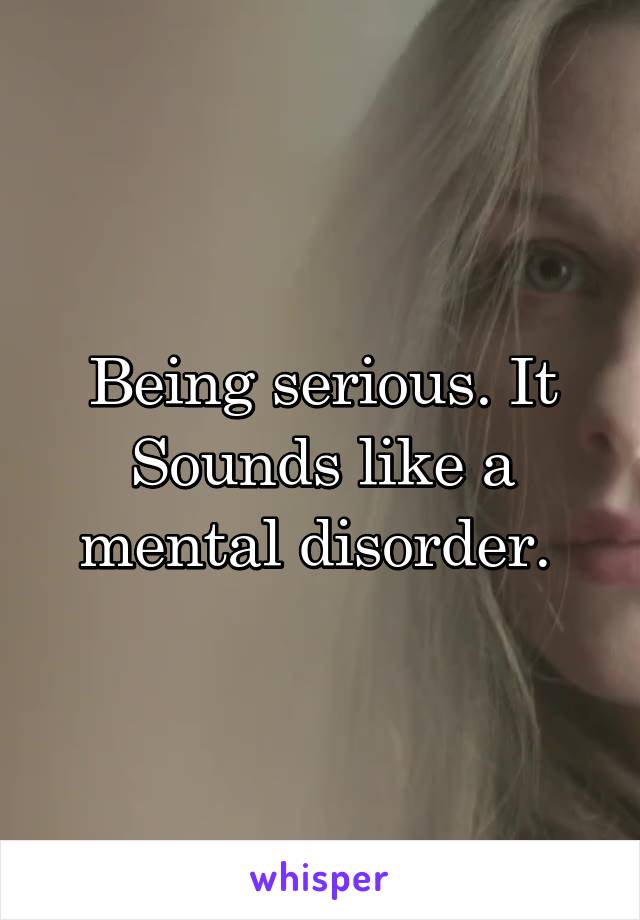 Being serious. It Sounds like a mental disorder. 
