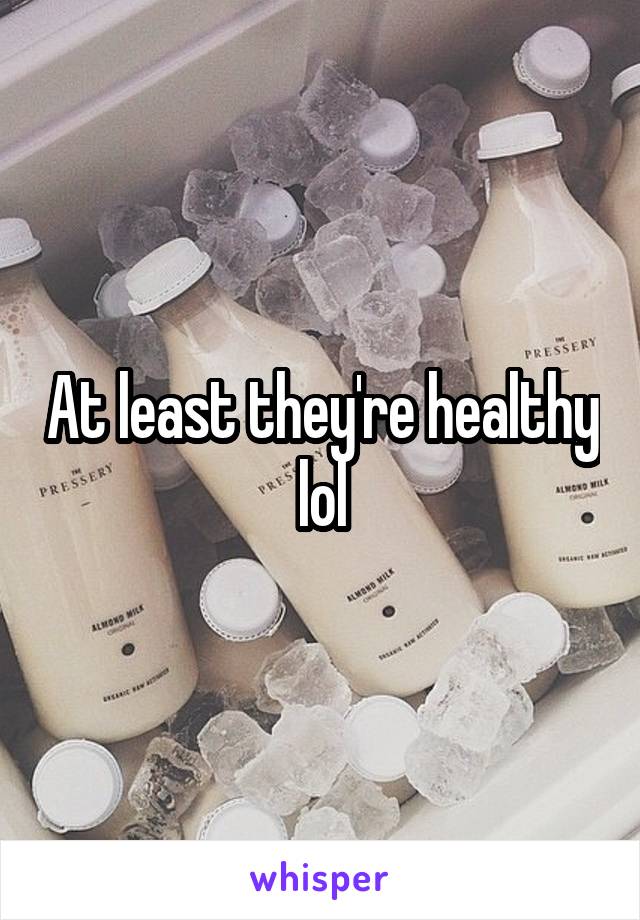 At least they're healthy lol