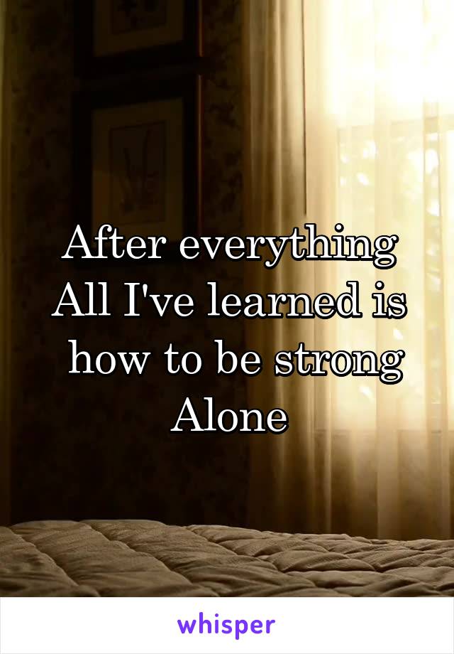 After everything
All I've learned is
 how to be strong
Alone