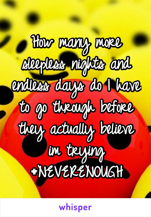 How many more sleepless nights and endless days do I have to go through before they actually believe im trying
#NEVERENOUGH