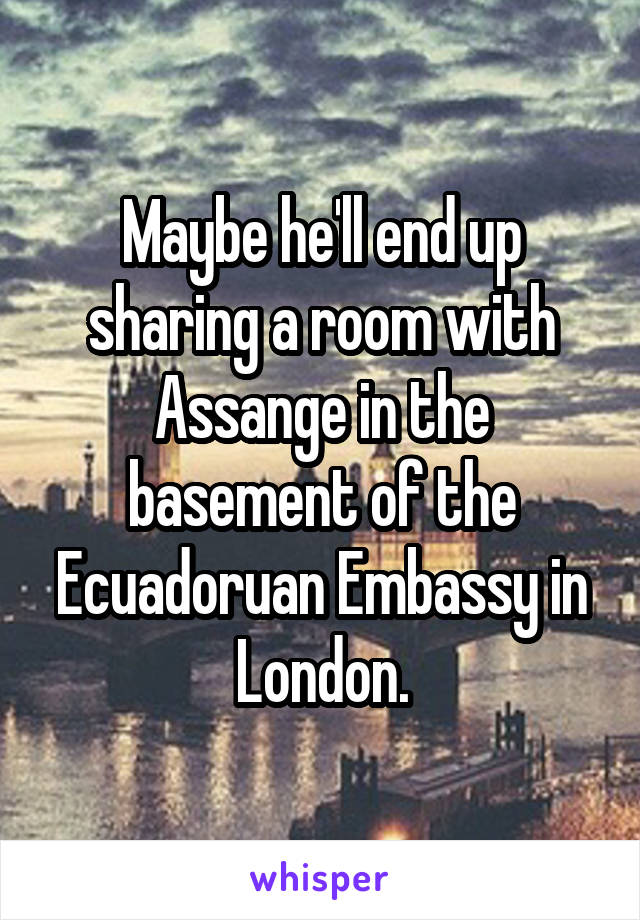 Maybe he'll end up sharing a room with Assange in the basement of the Ecuadoruan Embassy in London.