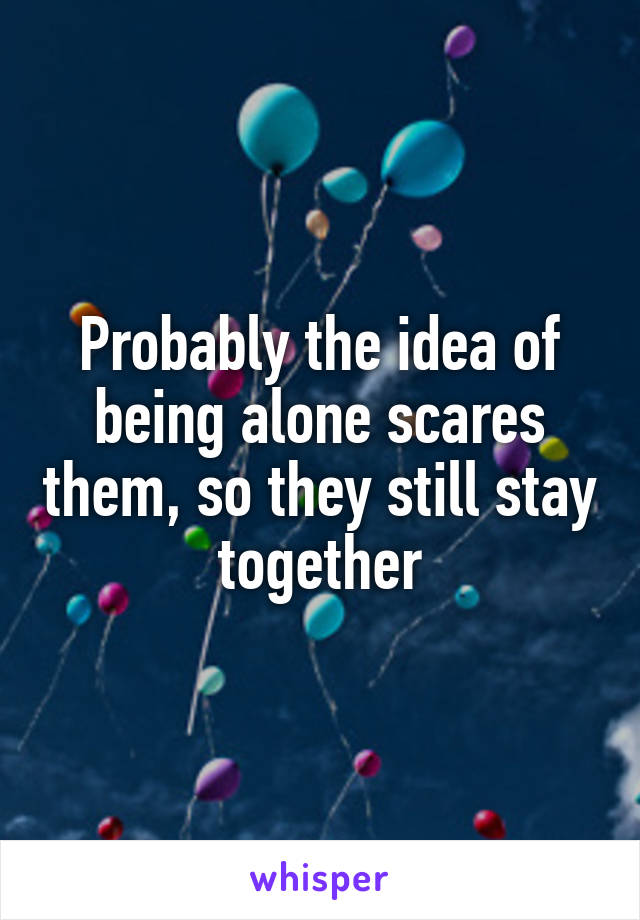 Probably the idea of being alone scares them, so they still stay together