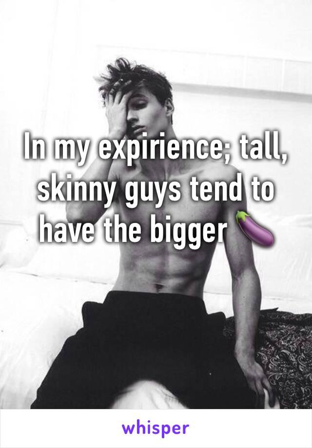 In my expirience; tall, skinny guys tend to have the bigger 🍆