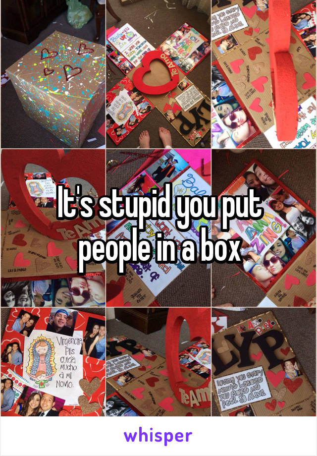 It's stupid you put people in a box