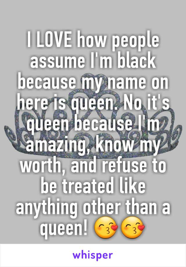 I LOVE how people assume I'm black because my name on here is queen. No it's queen because I'm amazing, know my worth, and refuse to be treated like anything other than a queen! 😙😙