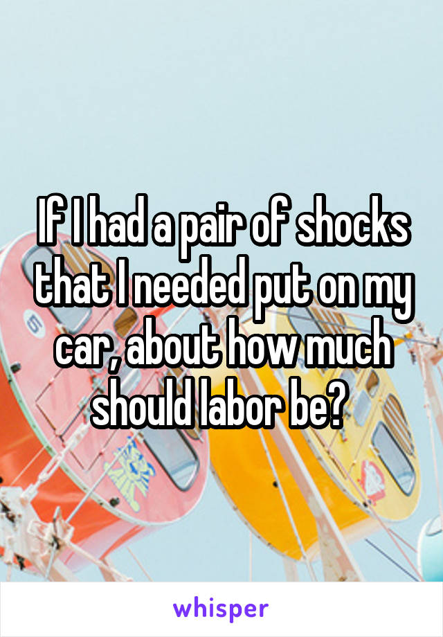 If I had a pair of shocks that I needed put on my car, about how much should labor be? 