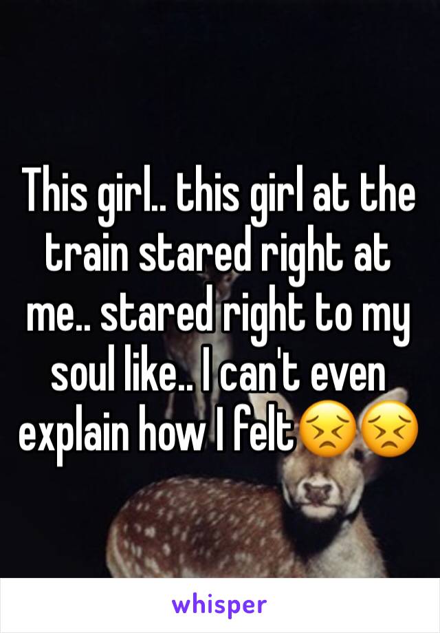 This girl.. this girl at the train stared right at me.. stared right to my soul like.. I can't even explain how I felt😣😣