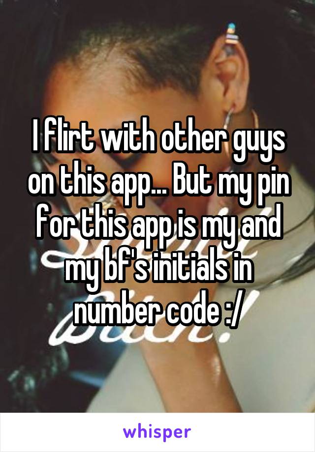 I flirt with other guys on this app... But my pin for this app is my and my bf's initials in number code :/
