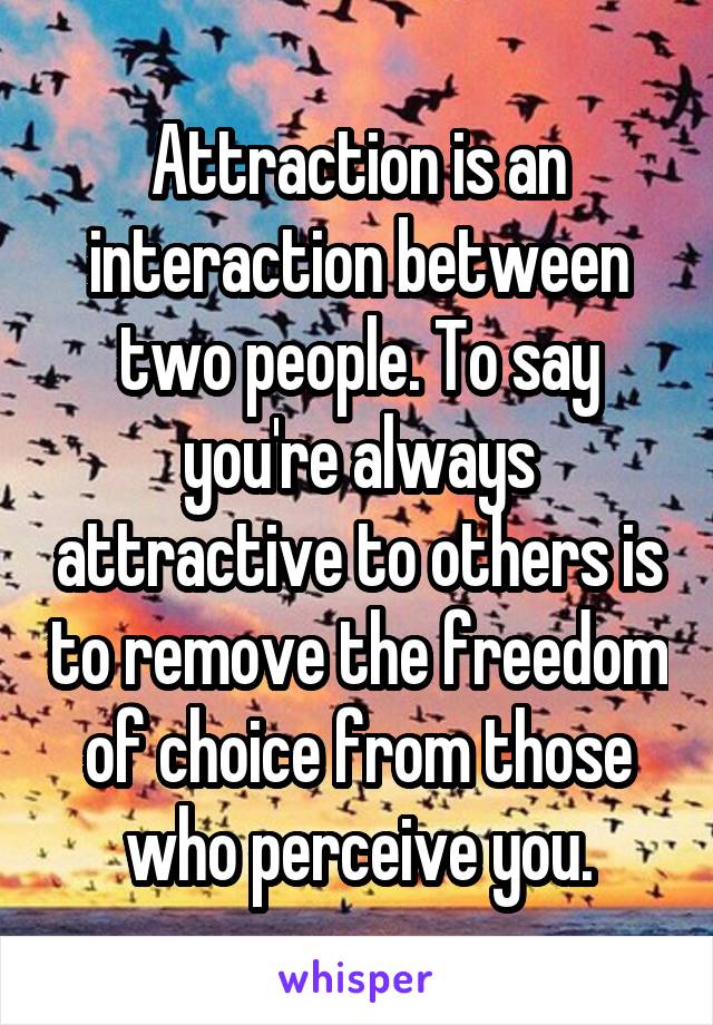 Attraction is an interaction between two people. To say you're always attractive to others is to remove the freedom of choice from those who perceive you.