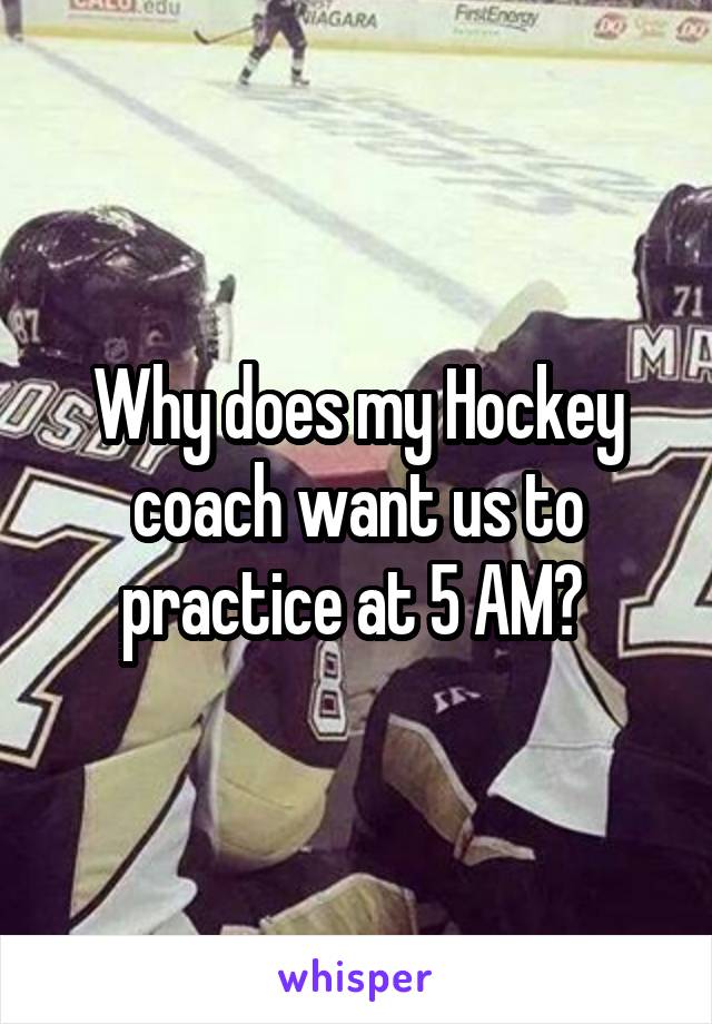 Why does my Hockey coach want us to practice at 5 AM? 