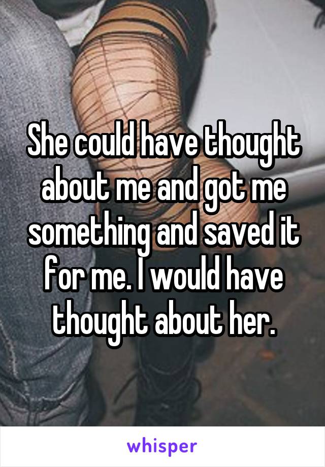 She could have thought about me and got me something and saved it for me. I would have thought about her.