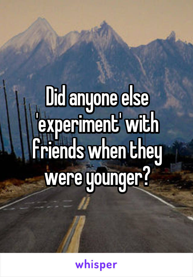 Did anyone else 'experiment' with friends when they were younger?