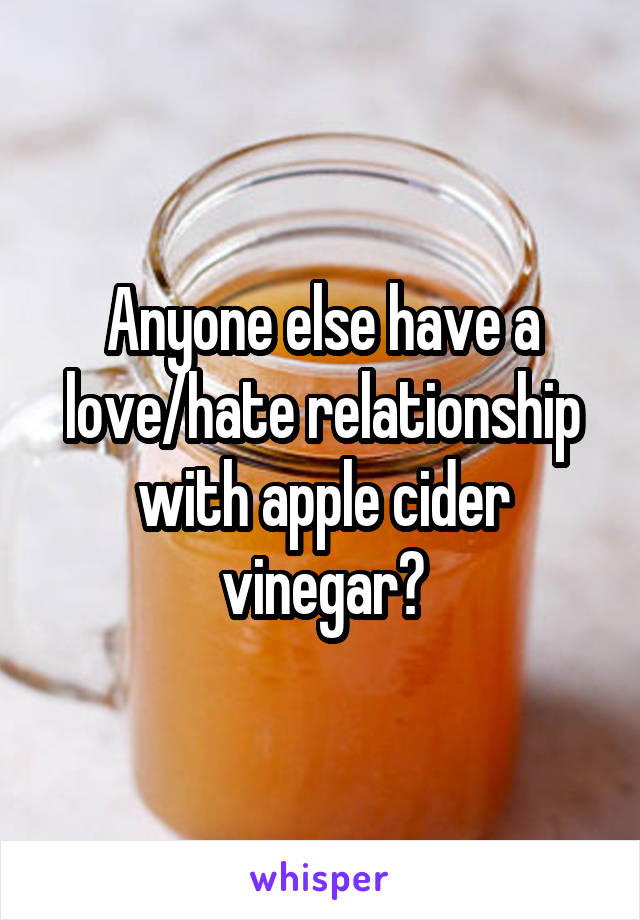 Anyone else have a love/hate relationship with apple cider vinegar?