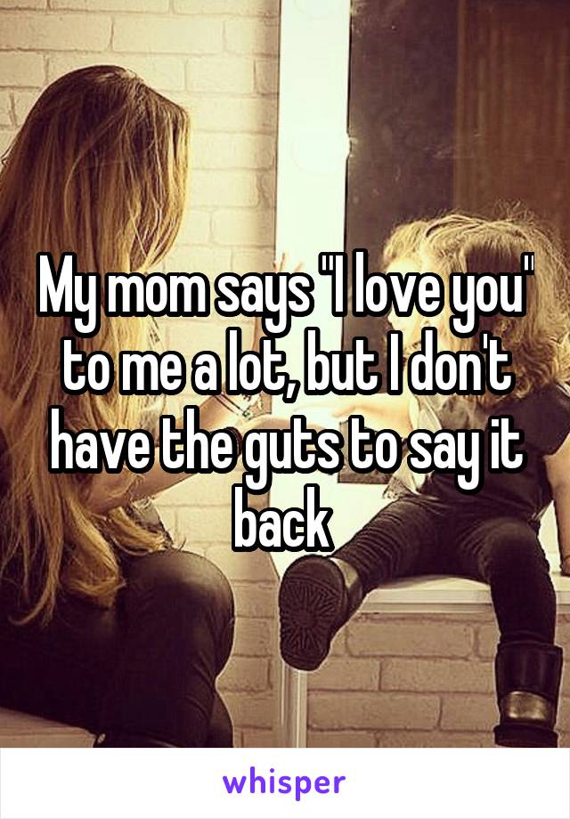 My mom says "I love you" to me a lot, but I don't have the guts to say it back 