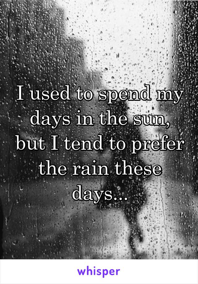 I used to spend my days in the sun, but I tend to prefer the rain these days...