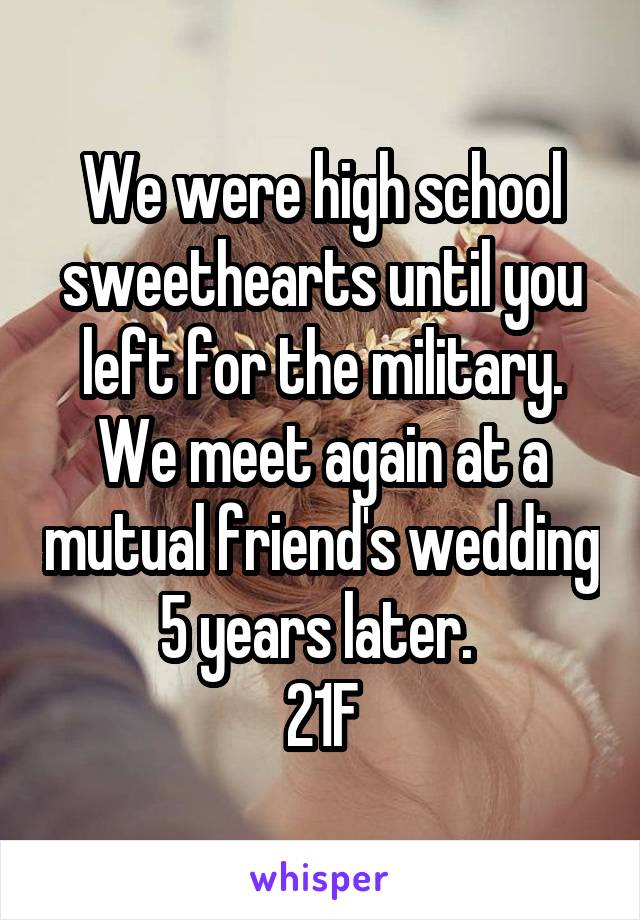 We were high school sweethearts until you left for the military. We meet again at a mutual friend's wedding 5 years later. 
21F