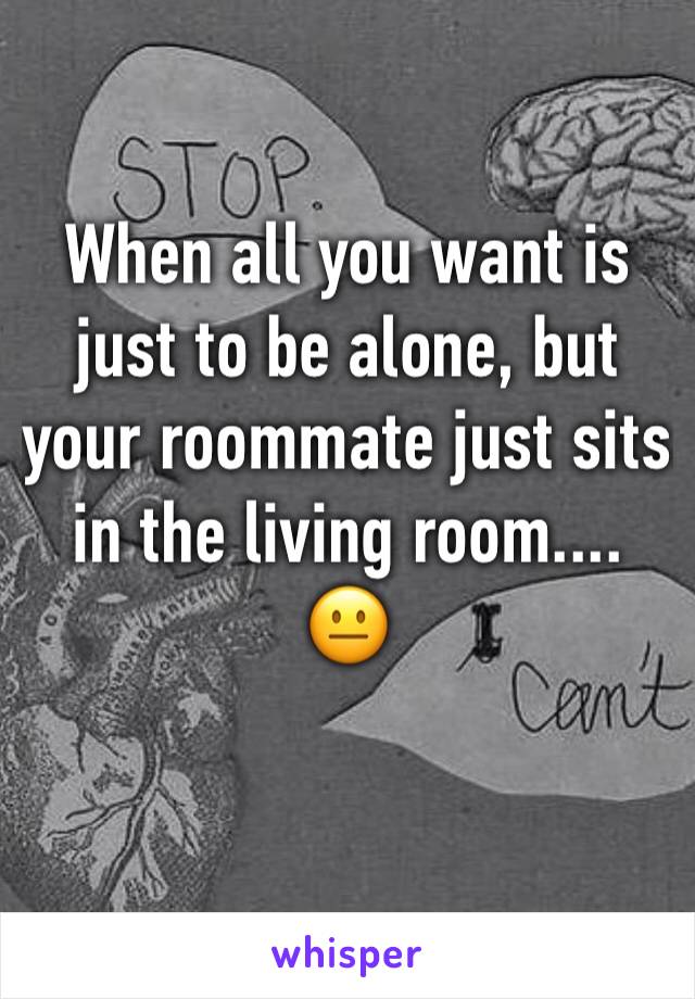 When all you want is just to be alone, but your roommate just sits in the living room.... 😐