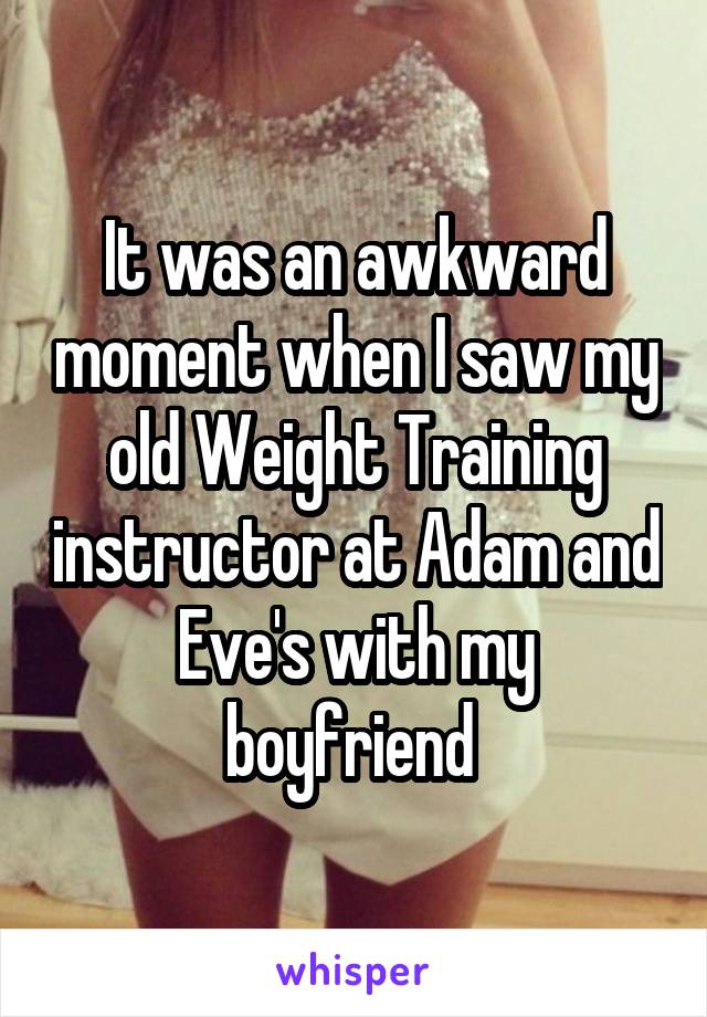 It was an awkward moment when I saw my old Weight Training instructor at Adam and Eve's with my boyfriend 