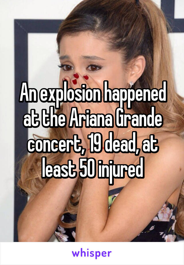 An explosion happened at the Ariana Grande concert, 19 dead, at least 50 injured