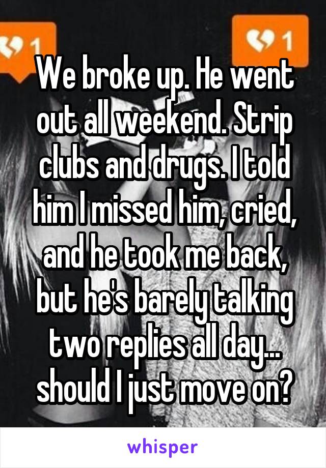 We broke up. He went out all weekend. Strip clubs and drugs. I told him I missed him, cried, and he took me back, but he's barely talking two replies all day... should I just move on?