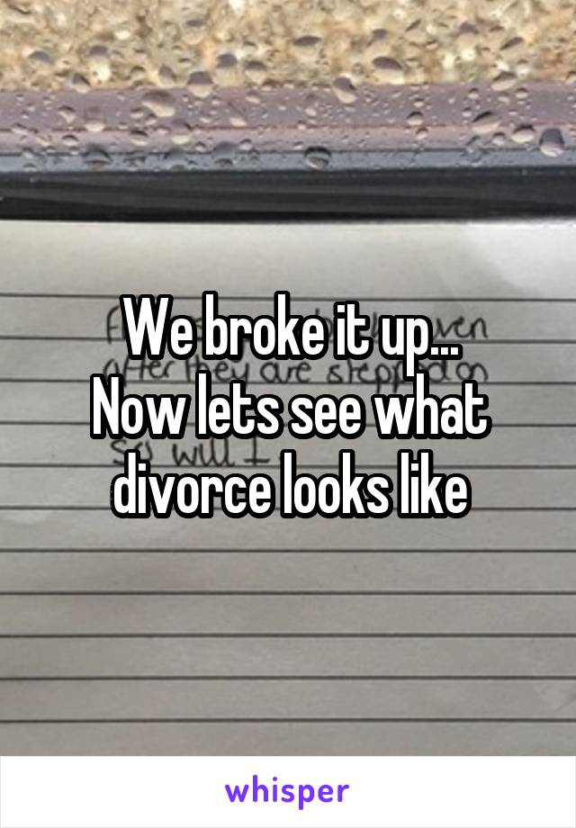 We broke it up...
Now lets see what divorce looks like