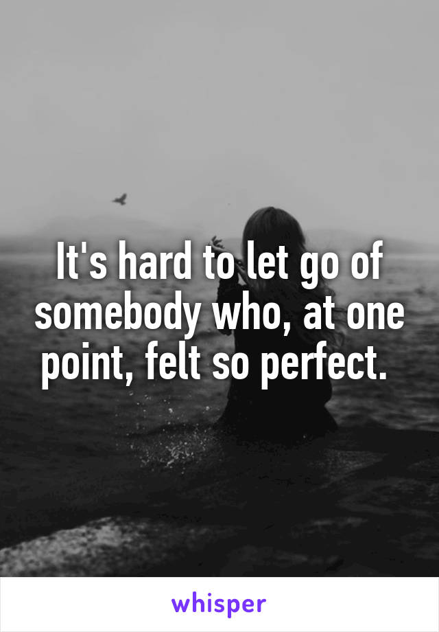 It's hard to let go of somebody who, at one point, felt so perfect. 
