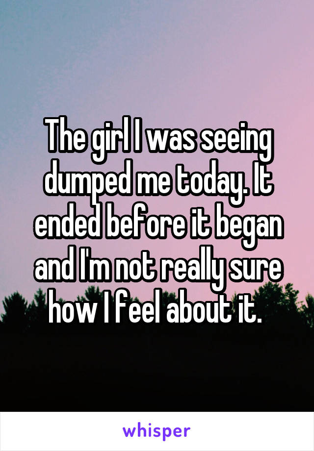 The girl I was seeing dumped me today. It ended before it began and I'm not really sure how I feel about it. 