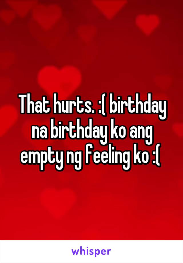 That hurts. :( birthday na birthday ko ang empty ng feeling ko :( 