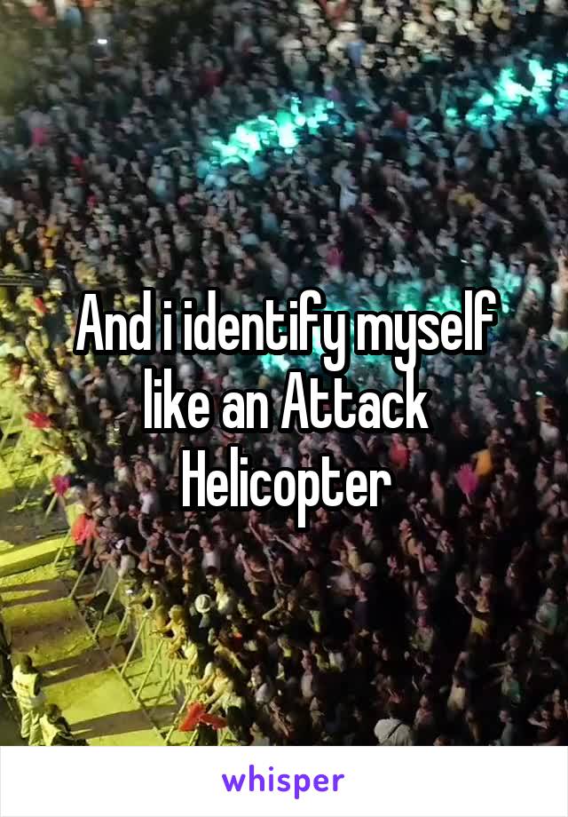 And i identify myself like an Attack Helicopter