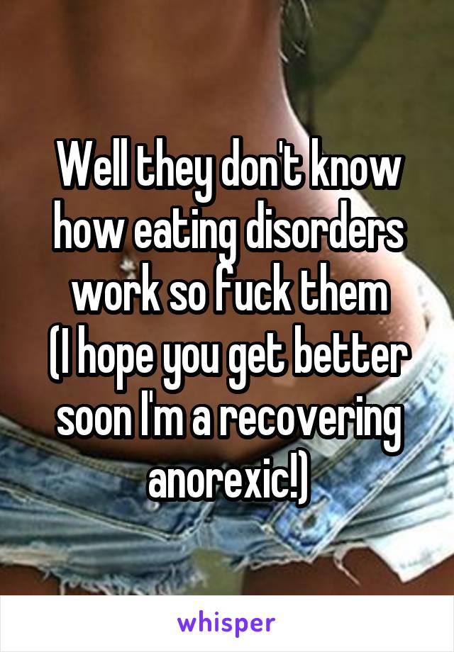 Well they don't know how eating disorders work so fuck them
(I hope you get better soon I'm a recovering anorexic!)
