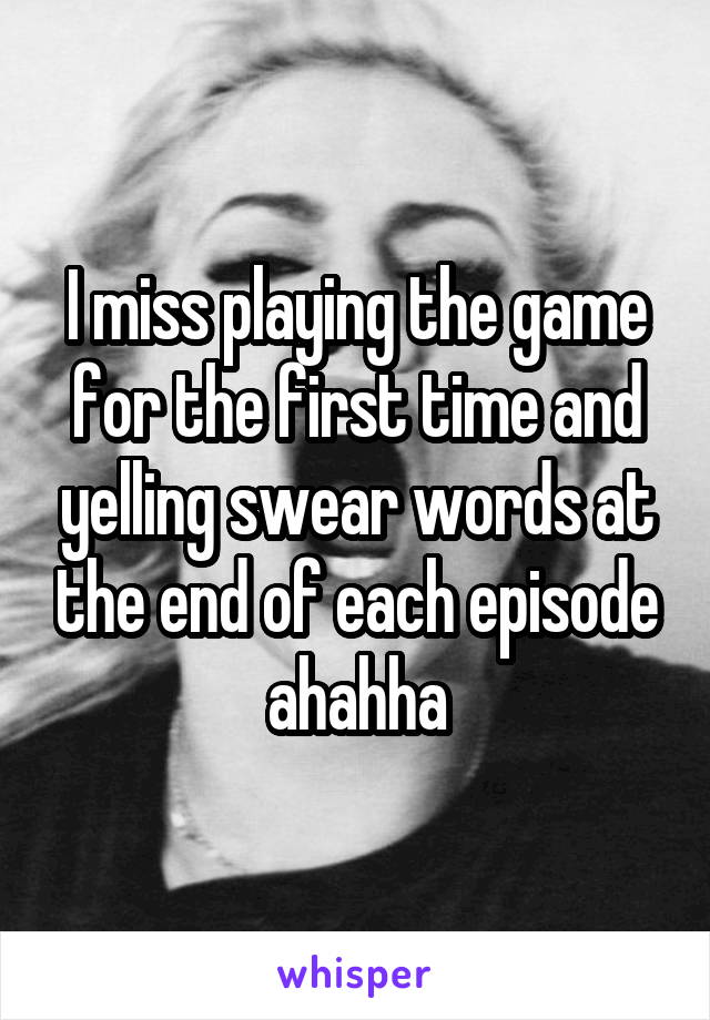I miss playing the game for the first time and yelling swear words at the end of each episode ahahha