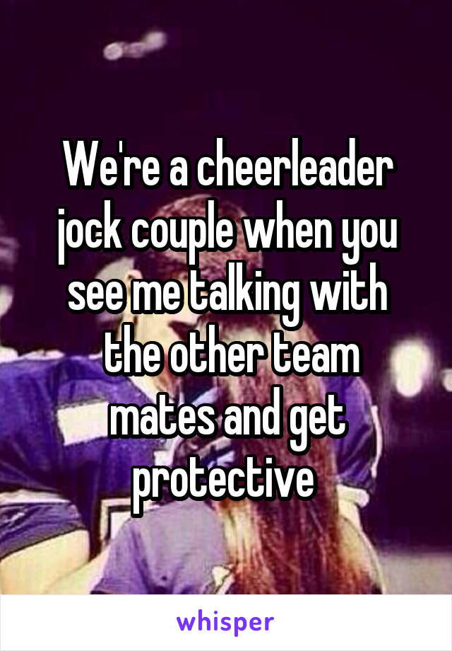 We're a cheerleader jock couple when you see me talking with
 the other team mates and get protective 