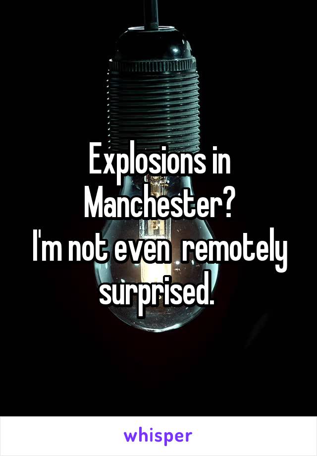 Explosions in Manchester?
I'm not even  remotely surprised. 