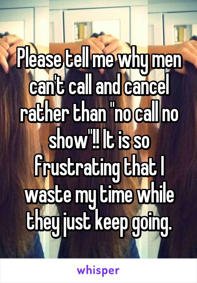 Please tell me why men can't call and cancel rather than "no call no show"!! It is so frustrating that I waste my time while they just keep going.