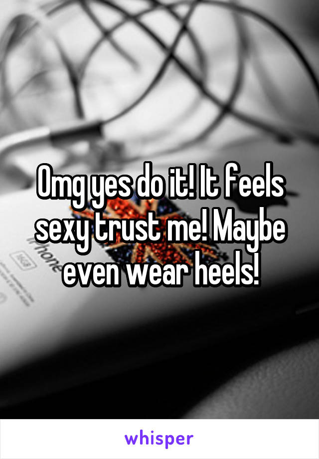 Omg yes do it! It feels sexy trust me! Maybe even wear heels!