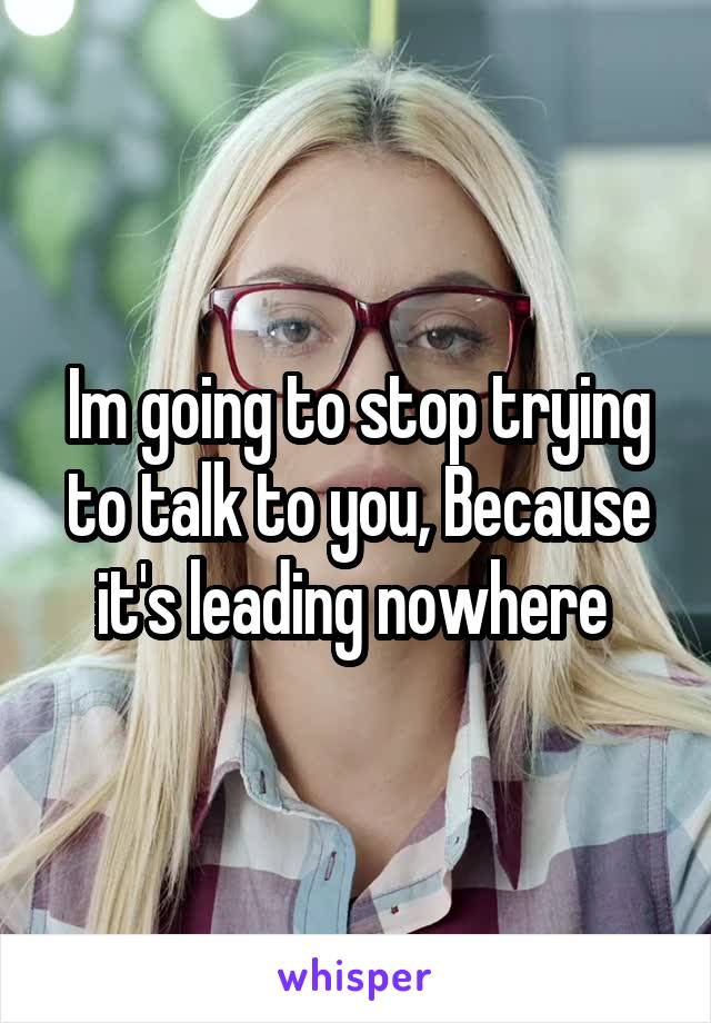 Im going to stop trying to talk to you, Because it's leading nowhere 
