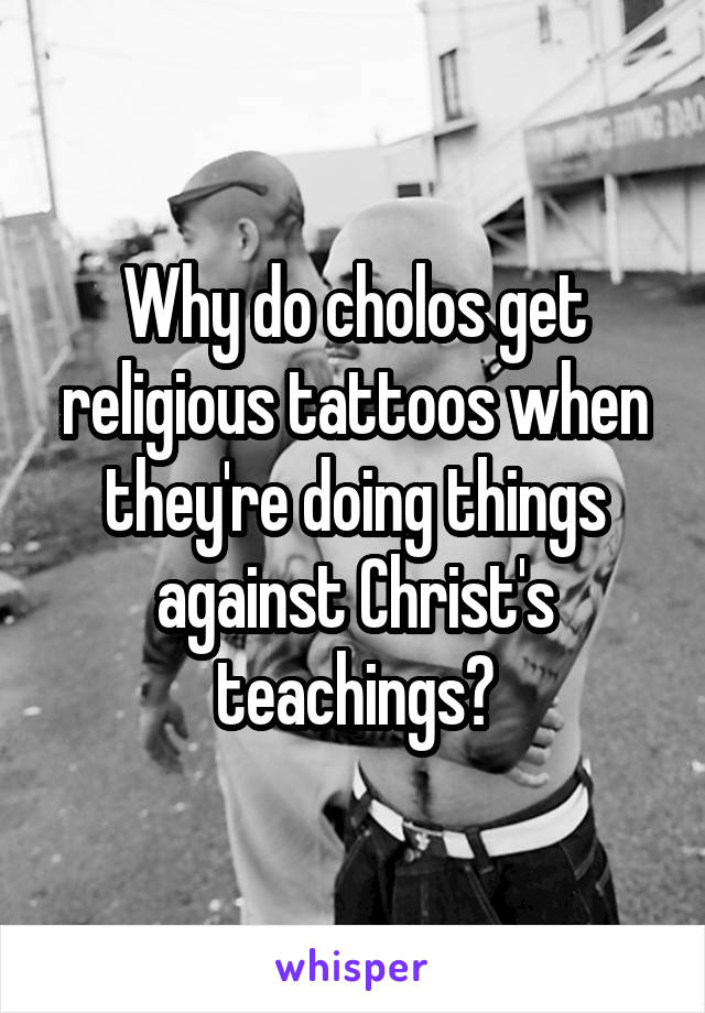 Why do cholos get religious tattoos when they're doing things against Christ's teachings?
