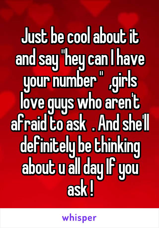 Just be cool about it and say "hey can I have your number "  ,girls love guys who aren't afraid to ask  . And she'll definitely be thinking about u all day If you ask !