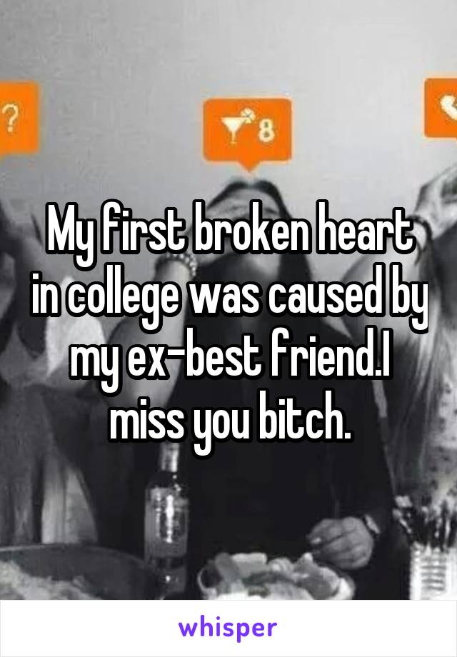 My first broken heart in college was caused by my ex-best friend.I miss you bitch.
