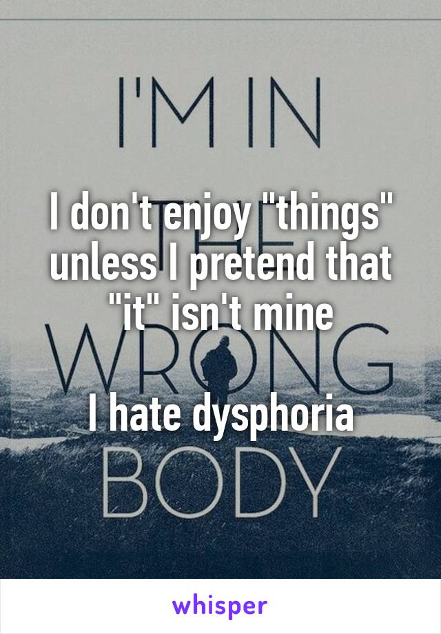 I don't enjoy "things" unless I pretend that "it" isn't mine

I hate dysphoria