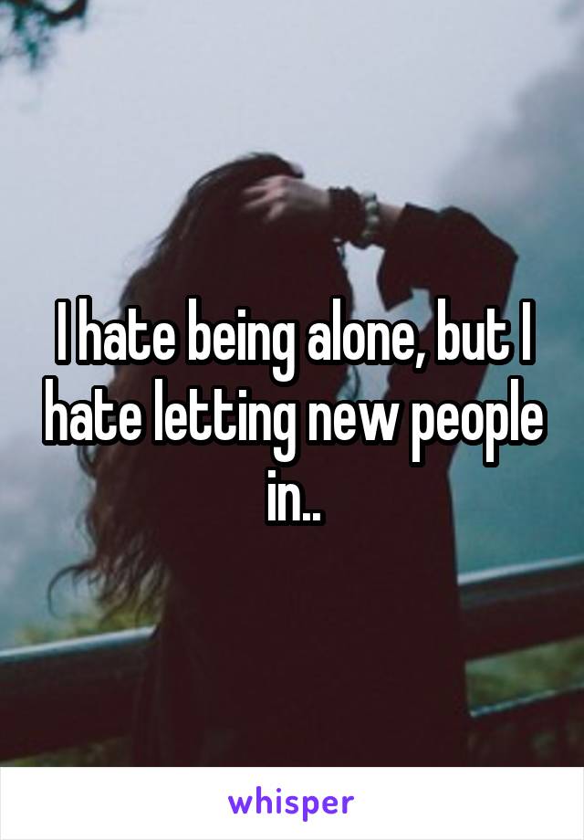 I hate being alone, but I hate letting new people in..