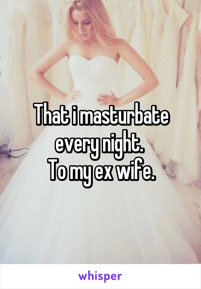 That i masturbate every night. 
To my ex wife.