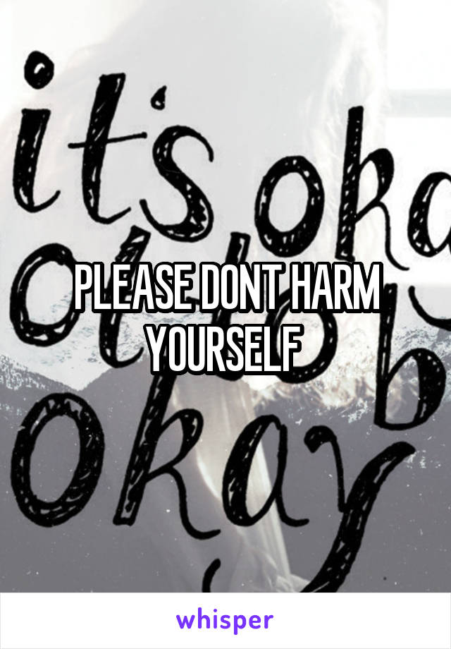 PLEASE DONT HARM YOURSELF 